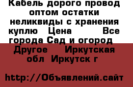 Кабель дорого провод оптом остатки неликвиды с хранения куплю › Цена ­ 100 - Все города Сад и огород » Другое   . Иркутская обл.,Иркутск г.